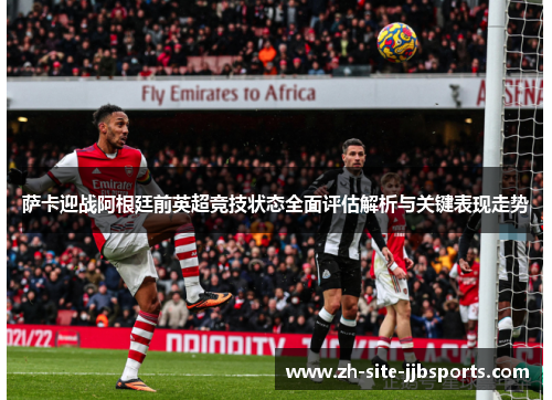 萨卡迎战阿根廷前英超竞技状态全面评估解析与关键表现走势