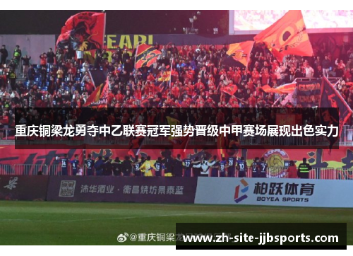 重庆铜梁龙勇夺中乙联赛冠军强势晋级中甲赛场展现出色实力