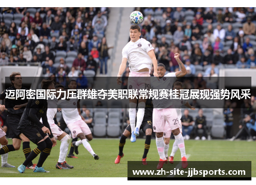 迈阿密国际力压群雄夺美职联常规赛桂冠展现强势风采