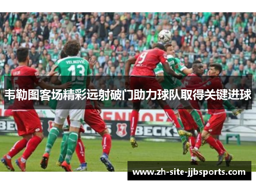 韦勒图客场精彩远射破门助力球队取得关键进球