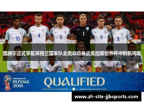 图赫尔正式掌舵英格兰国家队全面启动备战美加墨世界杯冲刺新周期