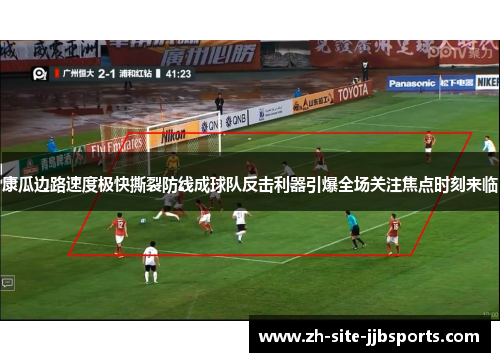 康瓜边路速度极快撕裂防线成球队反击利器引爆全场关注焦点时刻来临