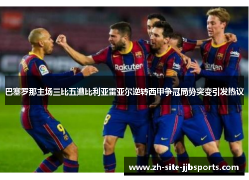巴塞罗那主场三比五遭比利亚雷亚尔逆转西甲争冠局势突变引发热议